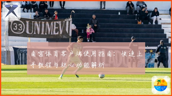 南宫体育客户端使用指南：快速上手教程与核心功能解析