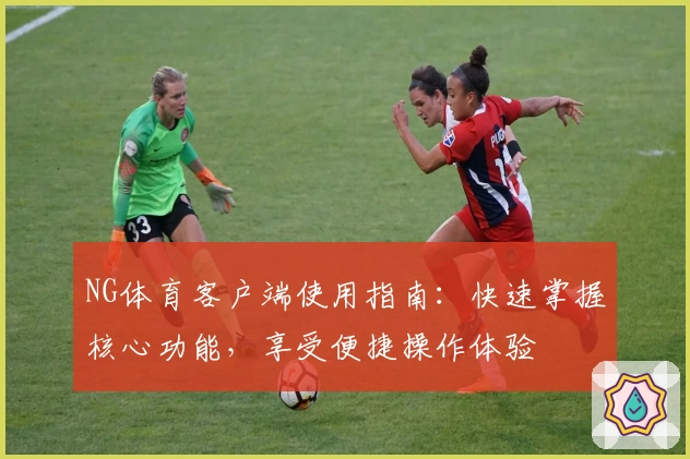 NG体育客户端使用指南：快速掌握核心功能，享受便捷操作体验