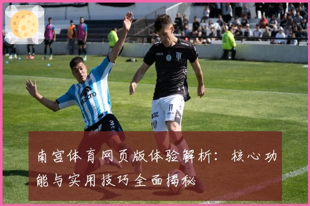 南宫体育网页版体验解析：核心功能与实用技巧全面揭秘