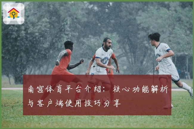 南宫体育平台介绍：核心功能解析与客户端使用技巧分享