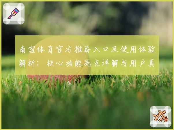 南宫体育官方推荐入口及使用体验解析：核心功能亮点详解与用户真实测评