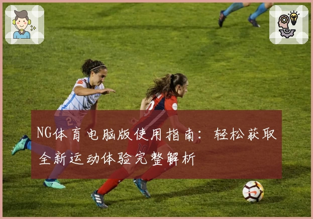 NG体育电脑版使用指南：轻松获取全新运动体验完整解析
