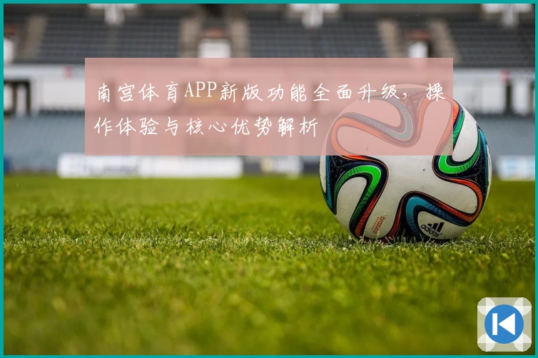 南宫体育APP新版功能全面升级，操作体验与核心优势解析