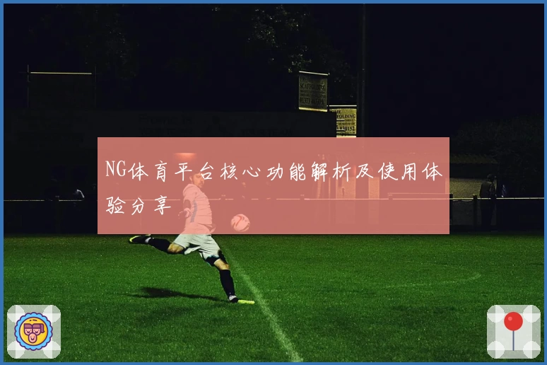NG体育平台核心功能解析及使用体验分享