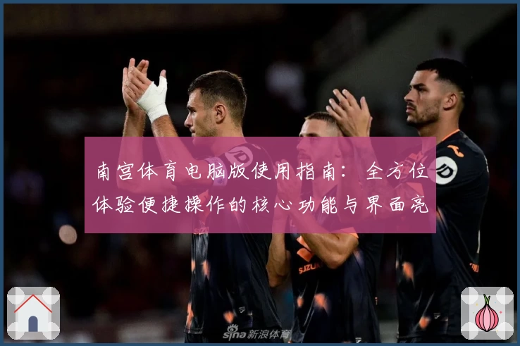 南宫体育电脑版使用指南：全方位体验便捷操作的核心功能与界面亮点解析