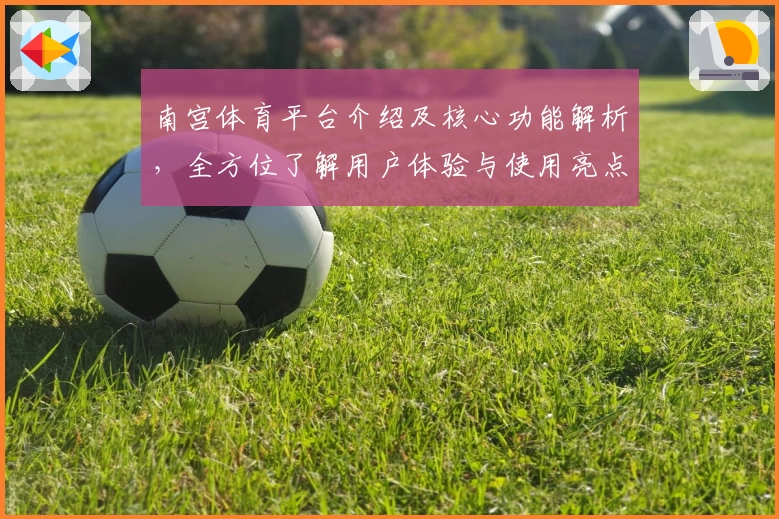 南宫体育平台介绍及核心功能解析，全方位了解用户体验与使用亮点