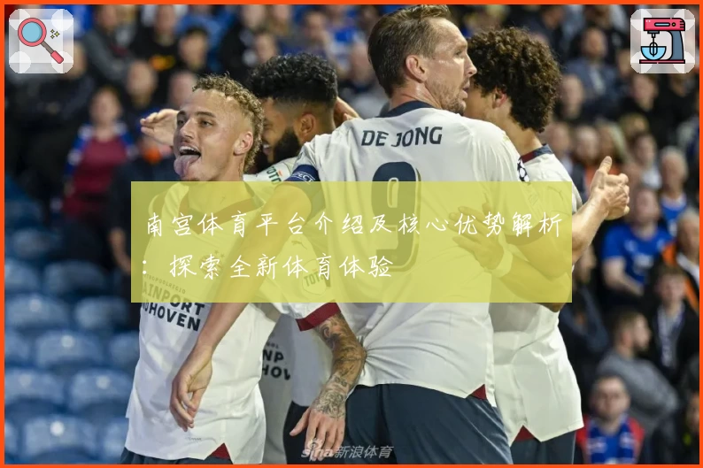 南宫体育平台介绍及核心优势解析：探索全新体育体验