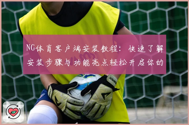 NG体育客户端安装教程：快速了解安装步骤与功能亮点轻松开启你的运动体验