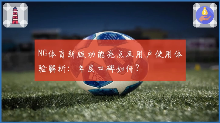 NG体育新版功能亮点及用户使用体验解析：年度口碑如何？