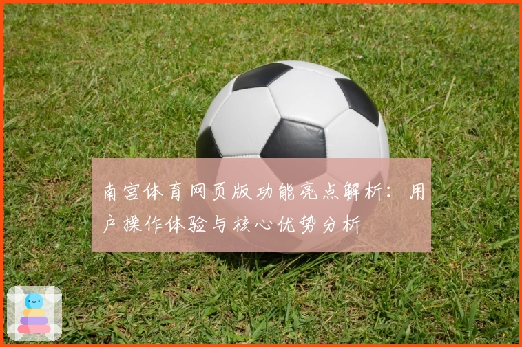 南宫体育网页版功能亮点解析：用户操作体验与核心优势分析