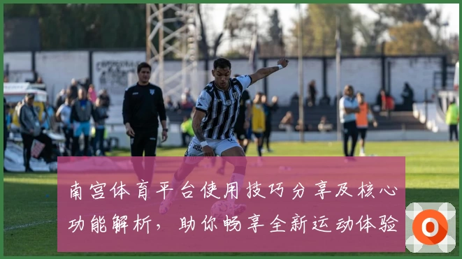 南宫体育平台使用技巧分享及核心功能解析，助你畅享全新运动体验