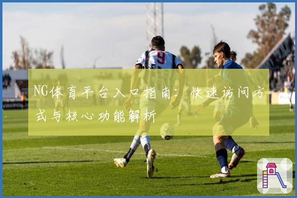 NG体育平台入口指南：快速访问方式与核心功能解析