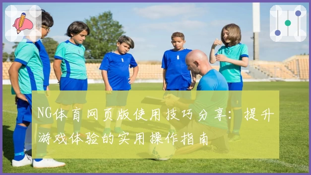 NG体育网页版使用技巧分享：提升游戏体验的实用操作指南