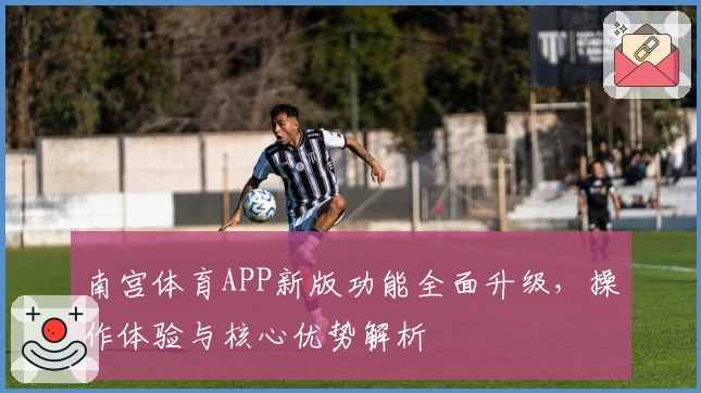 南宫体育APP新版功能全面升级，操作体验与核心优势解析