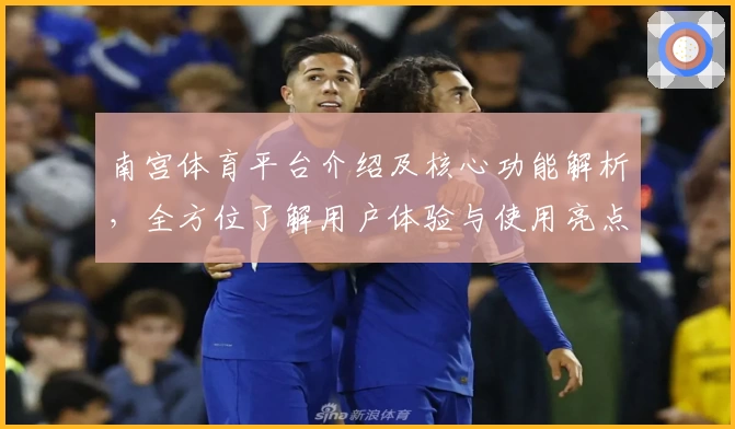 南宫体育平台介绍及核心功能解析，全方位了解用户体验与使用亮点