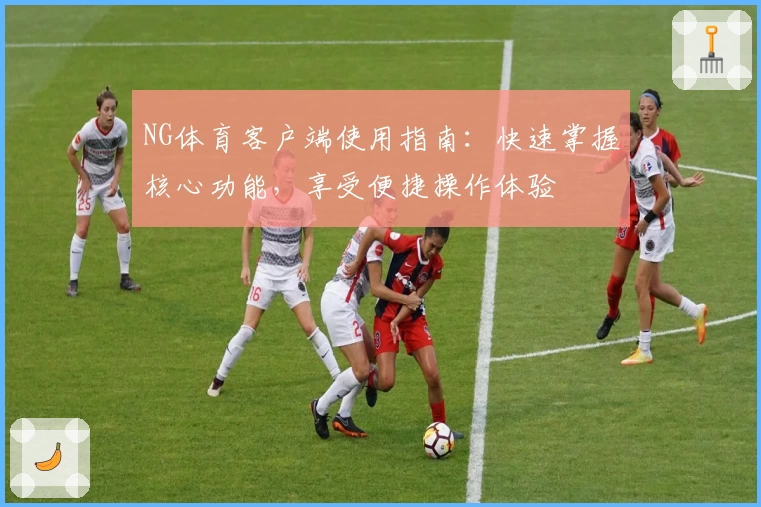 NG体育客户端使用指南：快速掌握核心功能，享受便捷操作体验