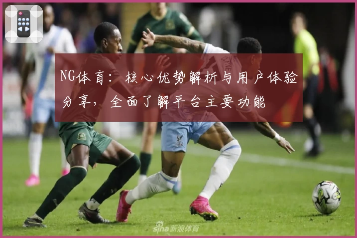 NG体育：核心优势解析与用户体验分享，全面了解平台主要功能