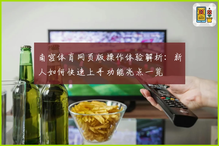 南宫体育网页版操作体验解析：新人如何快速上手功能亮点一览