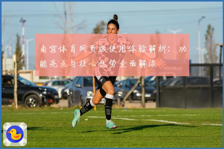 南宫体育网页版使用体验解析：功能亮点与核心优势全面解读