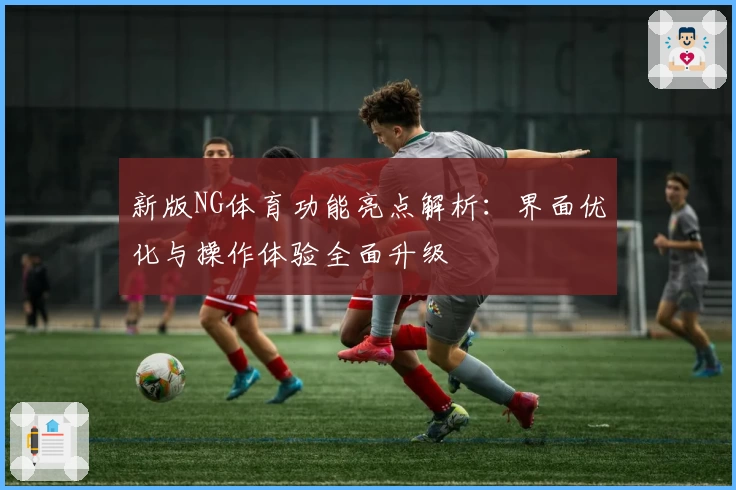 新版NG体育功能亮点解析：界面优化与操作体验全面升级