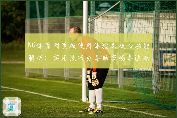 NG体育网页版使用体验及核心功能解析：实用技巧分享助您畅享运动魅力
