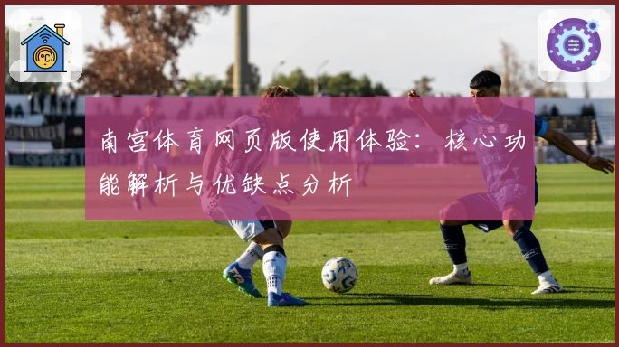 南宫体育网页版使用体验：核心功能解析与优缺点分析