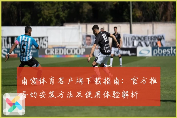 南宫体育客户端下载指南：官方推荐的安装方法及使用体验解析